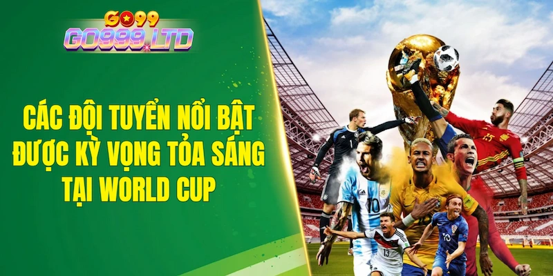 Các đội tuyển nổi bật được kỳ vọng tỏa sáng tại World Cup