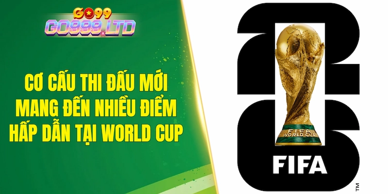 Cơ cấu thi đấu mới mang đến nhiều điểm hấp dẫn tại World Cup 2026