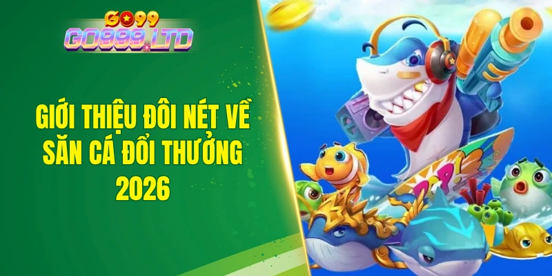 Giới thiệu đôi nét về săn cá đổi thưởng 2026