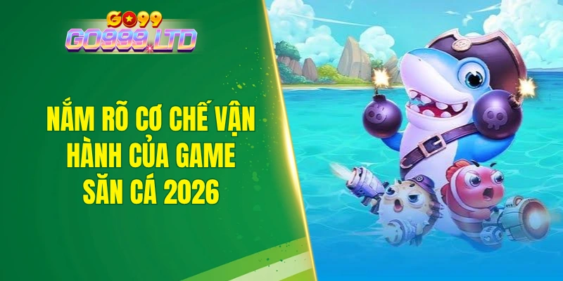 Nắm rõ cơ chế vận hành của game săn cá 2026