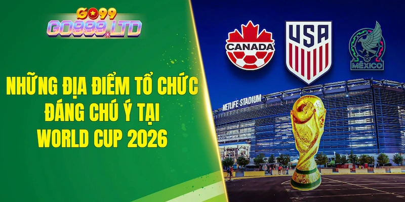 Những địa điểm tổ chức đáng chú ý tại World Cup 2026