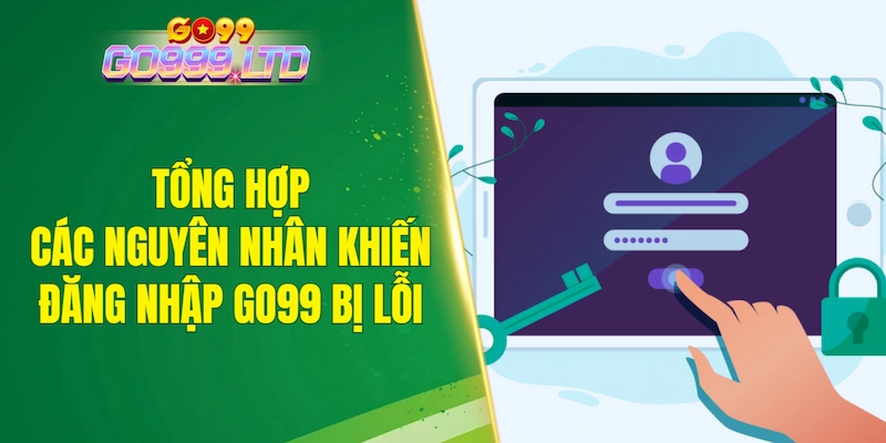 Tổng hợp các nguyên nhân khiến đăng nhập GO99 bị lỗi